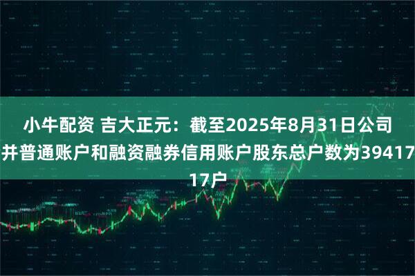 小牛配资 吉大正元：截至2025年8月31日公司合并普通账户和融资融券信用账户股东总户数为39417户
