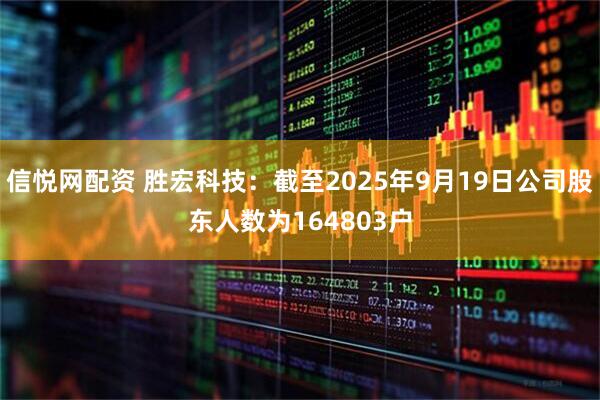 信悦网配资 胜宏科技：截至2025年9月19日公司股东人数为164803户