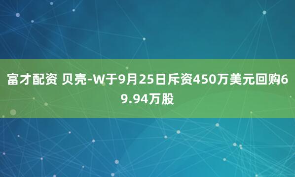 富才配资 贝壳-W于9月25日斥资450万美元回购69.94万股