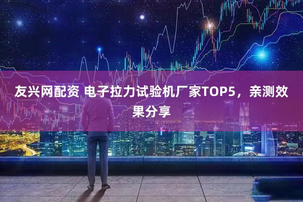 友兴网配资 电子拉力试验机厂家TOP5，亲测效果分享