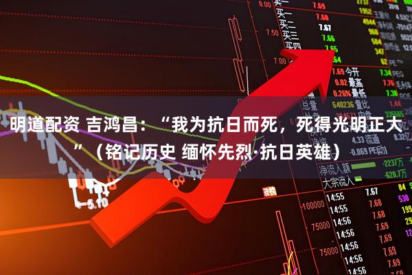 明道配资 吉鸿昌：“我为抗日而死，死得光明正大”（铭记历史 缅怀先烈·抗日英雄）