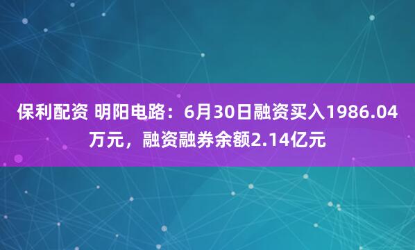 保利配资 明阳电路：6月30日融资买入1986.04万元，融资融券余额2.14亿元