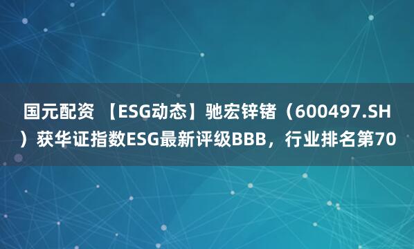 国元配资 【ESG动态】驰宏锌锗（600497.SH）获华证指数ESG最新评级BBB，行业排名第70
