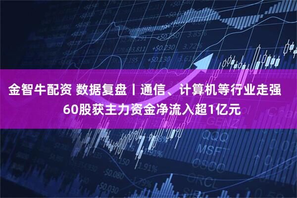 金智牛配资 数据复盘丨通信、计算机等行业走强    60股获主力资金净流入超1亿元