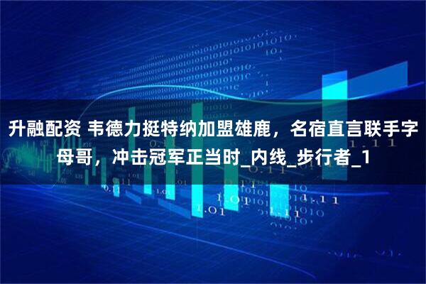 升融配资 韦德力挺特纳加盟雄鹿,名宿直言联手字母哥,冲击冠军正当时_内线_步行者_1