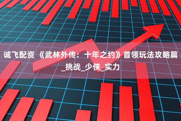 诚飞配资 《武林外传：十年之约》首领玩法攻略篇_挑战_少侠_实力