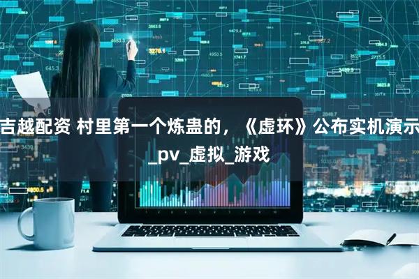 吉越配资 村里第一个炼蛊的，《虚环》公布实机演示_pv_虚拟_游戏