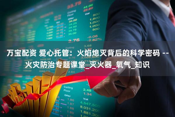 万宝配资 爱心托管：火焰熄灭背后的科学密码 --火灾防治专题课堂_灭火器_氧气_知识