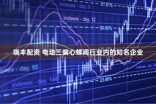 瑞丰配资 电动三偏心蝶阀行业内的知名企业